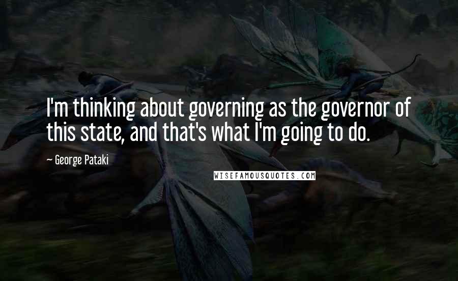 George Pataki Quotes: I'm thinking about governing as the governor of this state, and that's what I'm going to do.