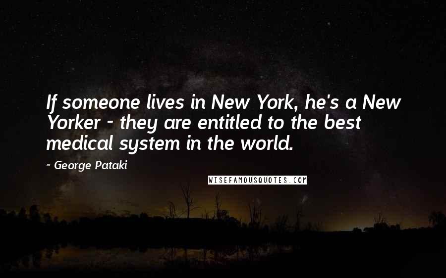 George Pataki Quotes: If someone lives in New York, he's a New Yorker - they are entitled to the best medical system in the world.