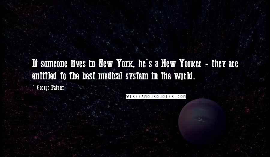 George Pataki Quotes: If someone lives in New York, he's a New Yorker - they are entitled to the best medical system in the world.