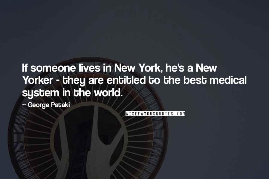 George Pataki Quotes: If someone lives in New York, he's a New Yorker - they are entitled to the best medical system in the world.