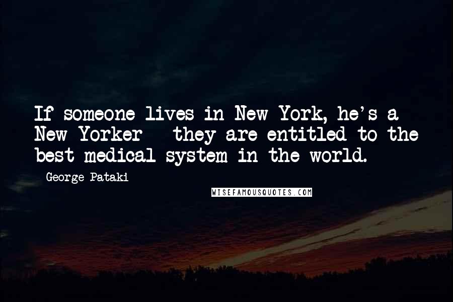 George Pataki Quotes: If someone lives in New York, he's a New Yorker - they are entitled to the best medical system in the world.