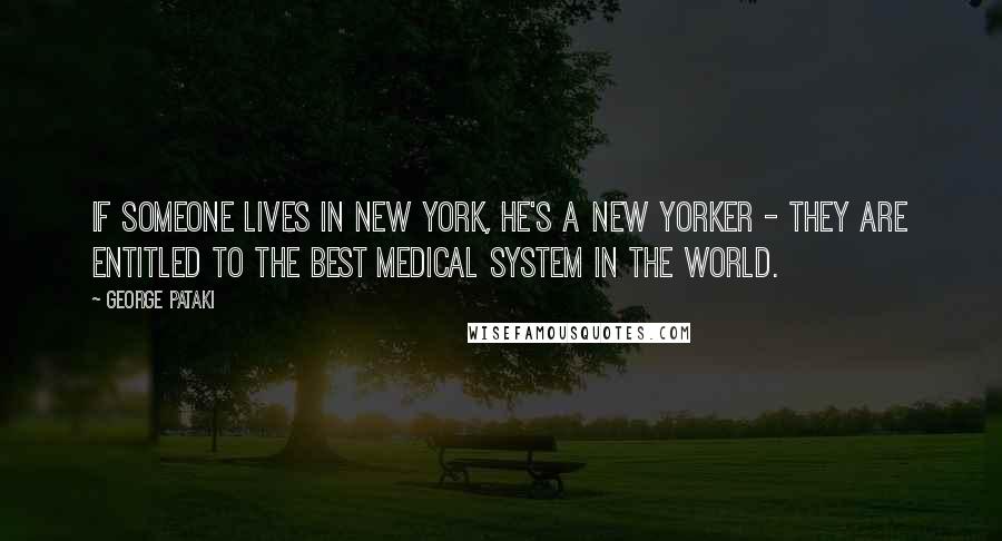 George Pataki Quotes: If someone lives in New York, he's a New Yorker - they are entitled to the best medical system in the world.