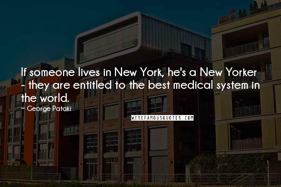 George Pataki Quotes: If someone lives in New York, he's a New Yorker - they are entitled to the best medical system in the world.