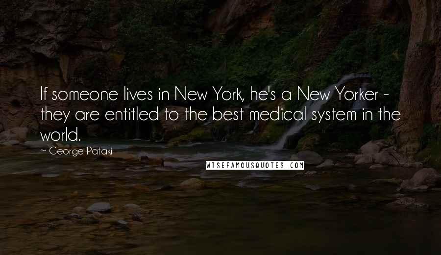 George Pataki Quotes: If someone lives in New York, he's a New Yorker - they are entitled to the best medical system in the world.