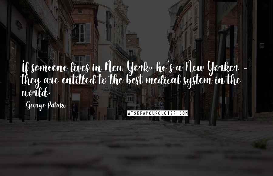 George Pataki Quotes: If someone lives in New York, he's a New Yorker - they are entitled to the best medical system in the world.