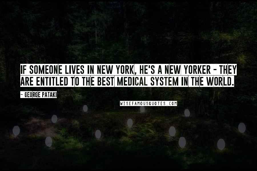 George Pataki Quotes: If someone lives in New York, he's a New Yorker - they are entitled to the best medical system in the world.