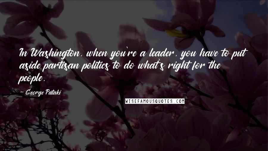 George Pataki Quotes: In Washington, when you're a leader, you have to put aside partisan politics to do what's right for the people.