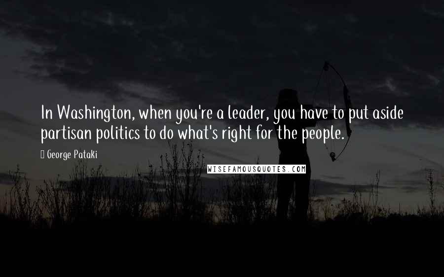 George Pataki Quotes: In Washington, when you're a leader, you have to put aside partisan politics to do what's right for the people.