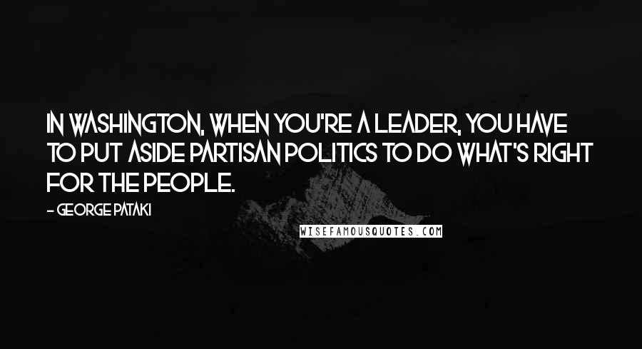 George Pataki Quotes: In Washington, when you're a leader, you have to put aside partisan politics to do what's right for the people.