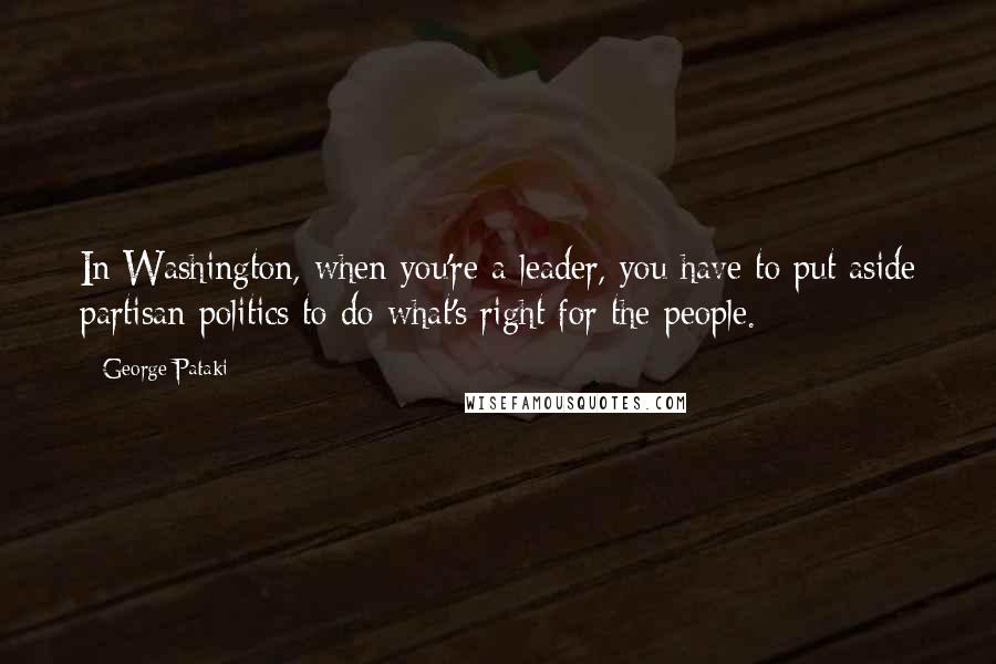 George Pataki Quotes: In Washington, when you're a leader, you have to put aside partisan politics to do what's right for the people.