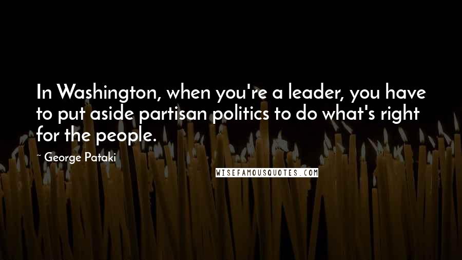 George Pataki Quotes: In Washington, when you're a leader, you have to put aside partisan politics to do what's right for the people.