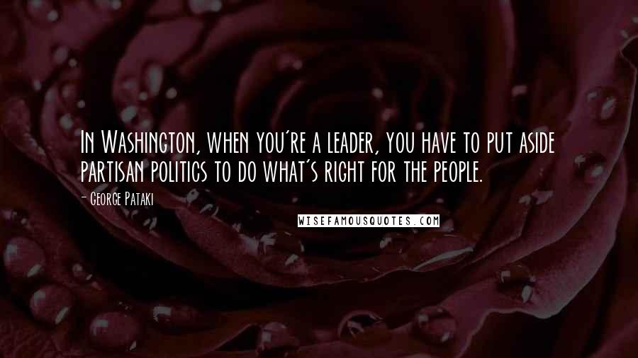 George Pataki Quotes: In Washington, when you're a leader, you have to put aside partisan politics to do what's right for the people.