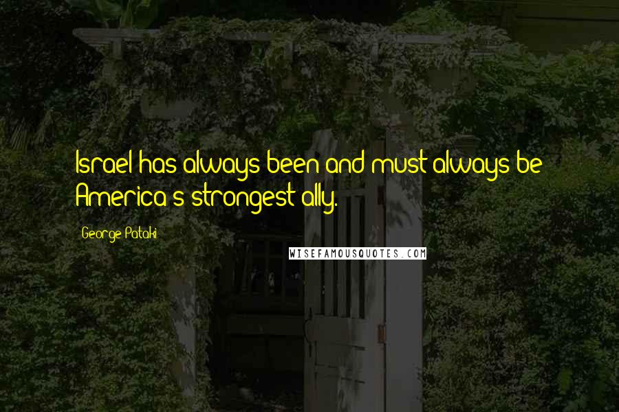 George Pataki Quotes: Israel has always been and must always be America's strongest ally.