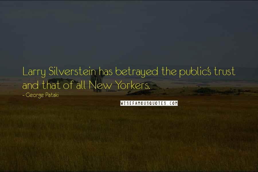 George Pataki Quotes: Larry Silverstein has betrayed the public's trust and that of all New Yorkers.