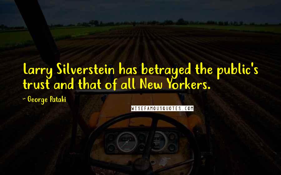 George Pataki Quotes: Larry Silverstein has betrayed the public's trust and that of all New Yorkers.