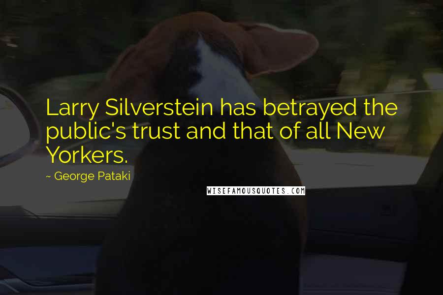 George Pataki Quotes: Larry Silverstein has betrayed the public's trust and that of all New Yorkers.