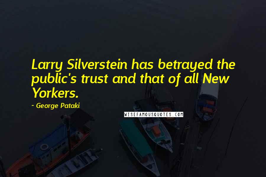 George Pataki Quotes: Larry Silverstein has betrayed the public's trust and that of all New Yorkers.