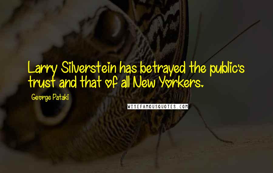 George Pataki Quotes: Larry Silverstein has betrayed the public's trust and that of all New Yorkers.