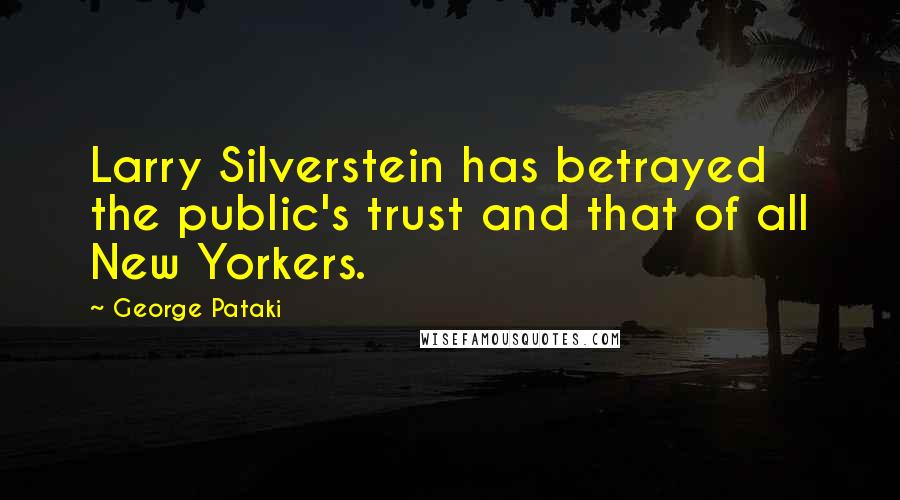George Pataki Quotes: Larry Silverstein has betrayed the public's trust and that of all New Yorkers.
