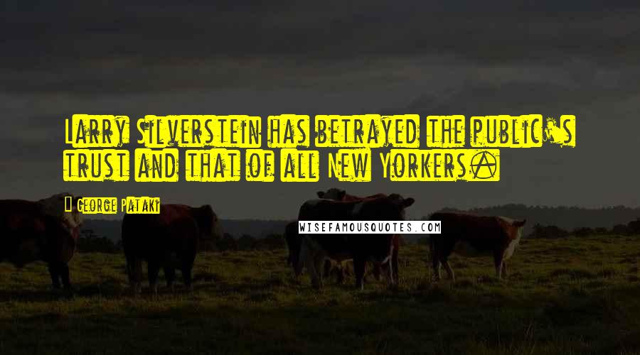 George Pataki Quotes: Larry Silverstein has betrayed the public's trust and that of all New Yorkers.