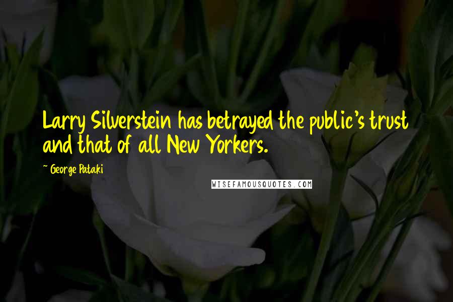 George Pataki Quotes: Larry Silverstein has betrayed the public's trust and that of all New Yorkers.