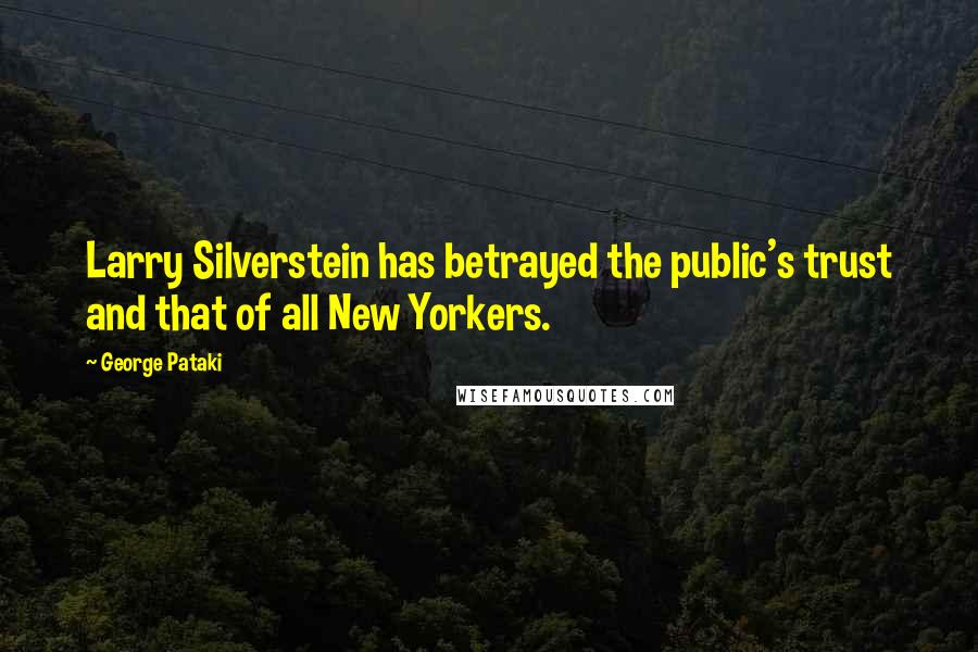 George Pataki Quotes: Larry Silverstein has betrayed the public's trust and that of all New Yorkers.
