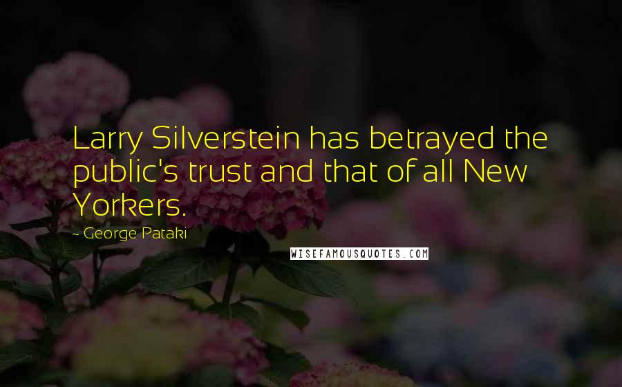 George Pataki Quotes: Larry Silverstein has betrayed the public's trust and that of all New Yorkers.