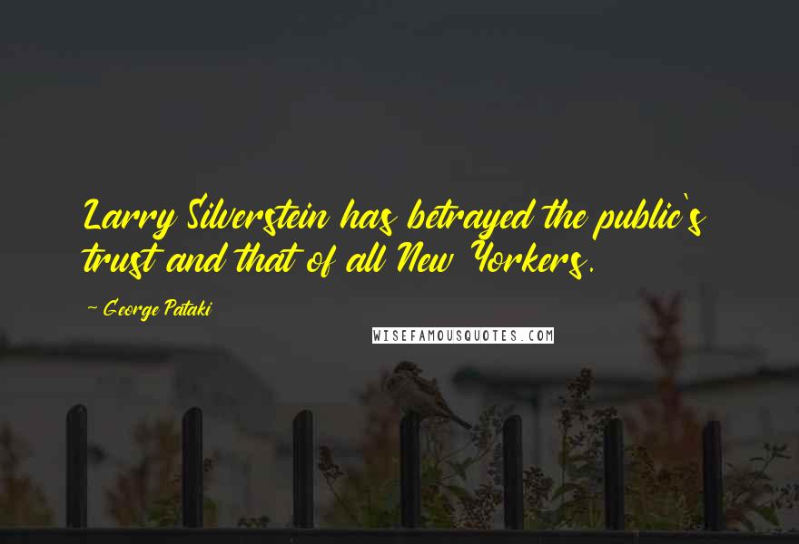 George Pataki Quotes: Larry Silverstein has betrayed the public's trust and that of all New Yorkers.
