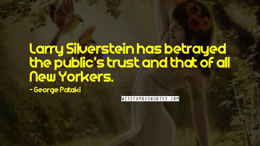 George Pataki Quotes: Larry Silverstein has betrayed the public's trust and that of all New Yorkers.