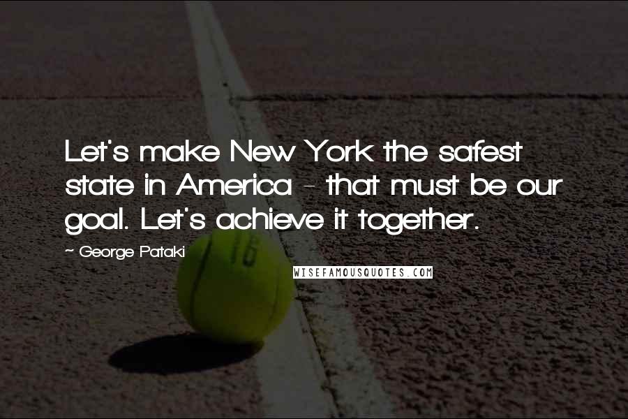 George Pataki Quotes: Let's make New York the safest state in America - that must be our goal. Let's achieve it together.