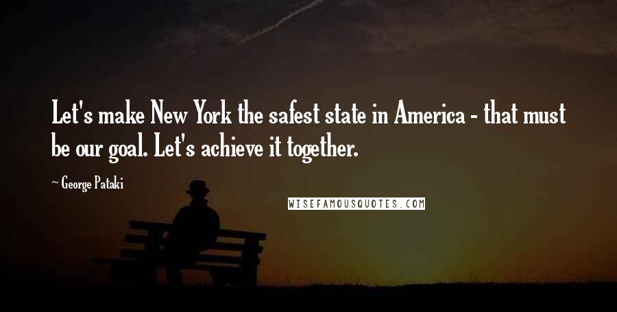 George Pataki Quotes: Let's make New York the safest state in America - that must be our goal. Let's achieve it together.