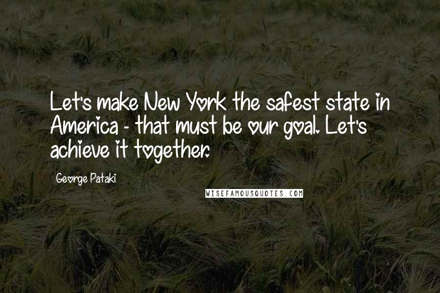 George Pataki Quotes: Let's make New York the safest state in America - that must be our goal. Let's achieve it together.