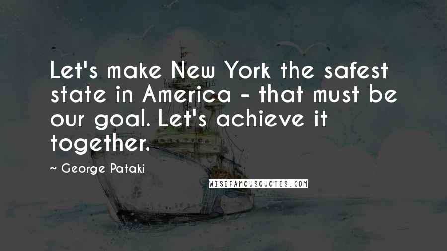 George Pataki Quotes: Let's make New York the safest state in America - that must be our goal. Let's achieve it together.