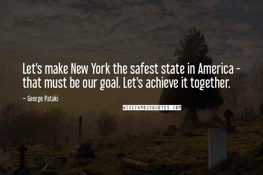 George Pataki Quotes: Let's make New York the safest state in America - that must be our goal. Let's achieve it together.