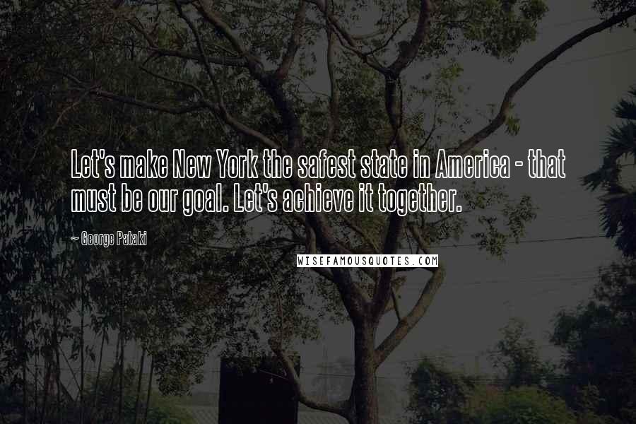 George Pataki Quotes: Let's make New York the safest state in America - that must be our goal. Let's achieve it together.