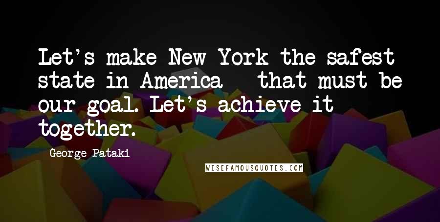 George Pataki Quotes: Let's make New York the safest state in America - that must be our goal. Let's achieve it together.