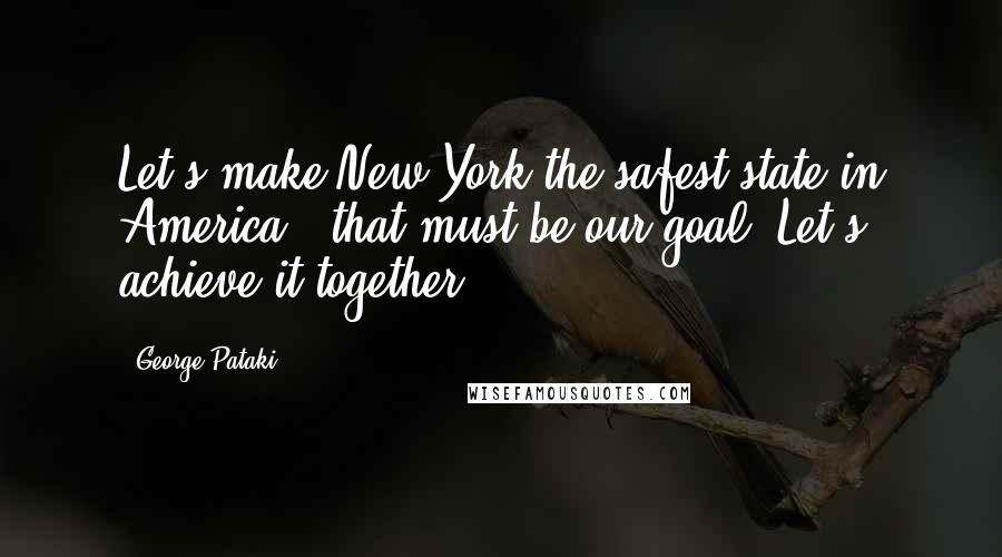 George Pataki Quotes: Let's make New York the safest state in America - that must be our goal. Let's achieve it together.