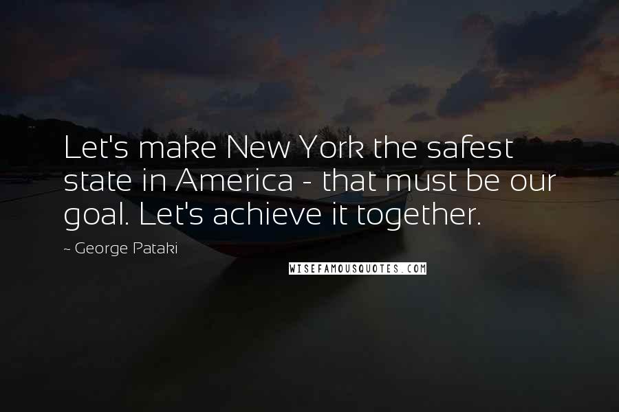 George Pataki Quotes: Let's make New York the safest state in America - that must be our goal. Let's achieve it together.