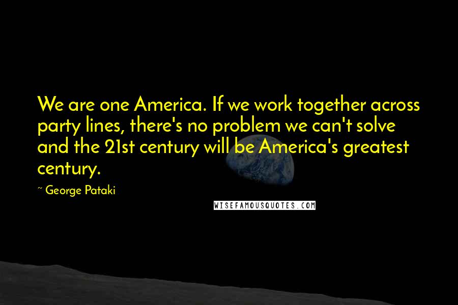 George Pataki Quotes: We are one America. If we work together across party lines, there's no problem we can't solve and the 21st century will be America's greatest century.