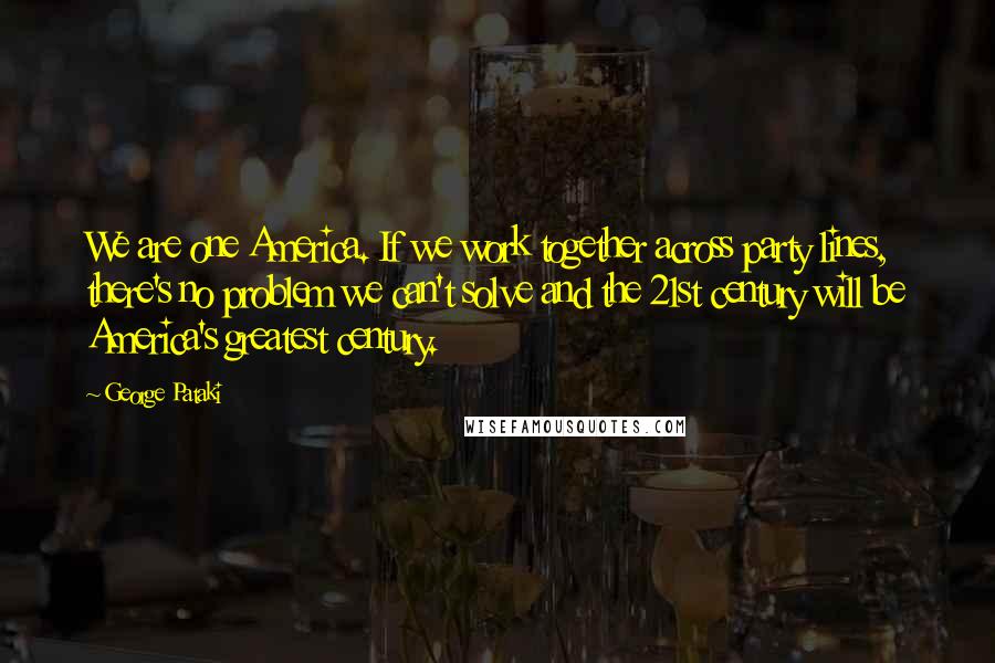 George Pataki Quotes: We are one America. If we work together across party lines, there's no problem we can't solve and the 21st century will be America's greatest century.