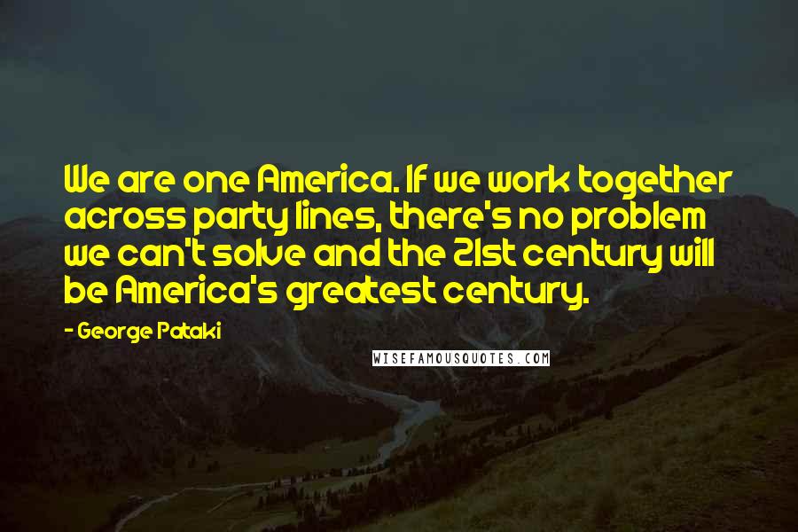 George Pataki Quotes: We are one America. If we work together across party lines, there's no problem we can't solve and the 21st century will be America's greatest century.