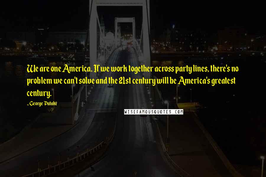 George Pataki Quotes: We are one America. If we work together across party lines, there's no problem we can't solve and the 21st century will be America's greatest century.