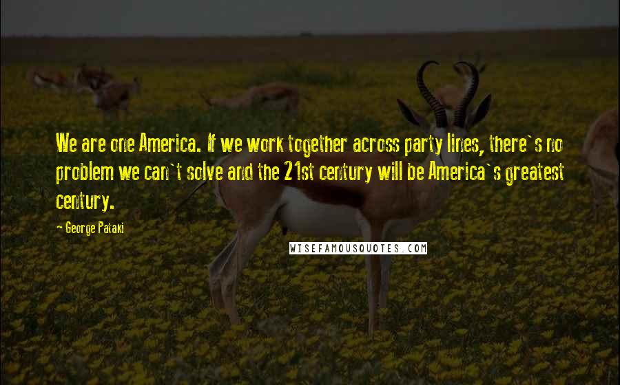 George Pataki Quotes: We are one America. If we work together across party lines, there's no problem we can't solve and the 21st century will be America's greatest century.