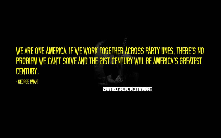 George Pataki Quotes: We are one America. If we work together across party lines, there's no problem we can't solve and the 21st century will be America's greatest century.