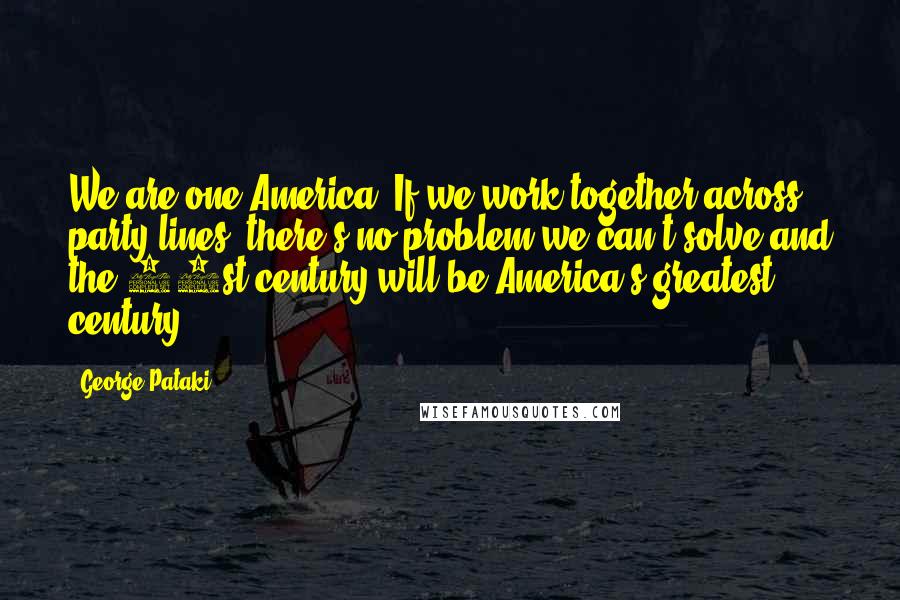 George Pataki Quotes: We are one America. If we work together across party lines, there's no problem we can't solve and the 21st century will be America's greatest century.