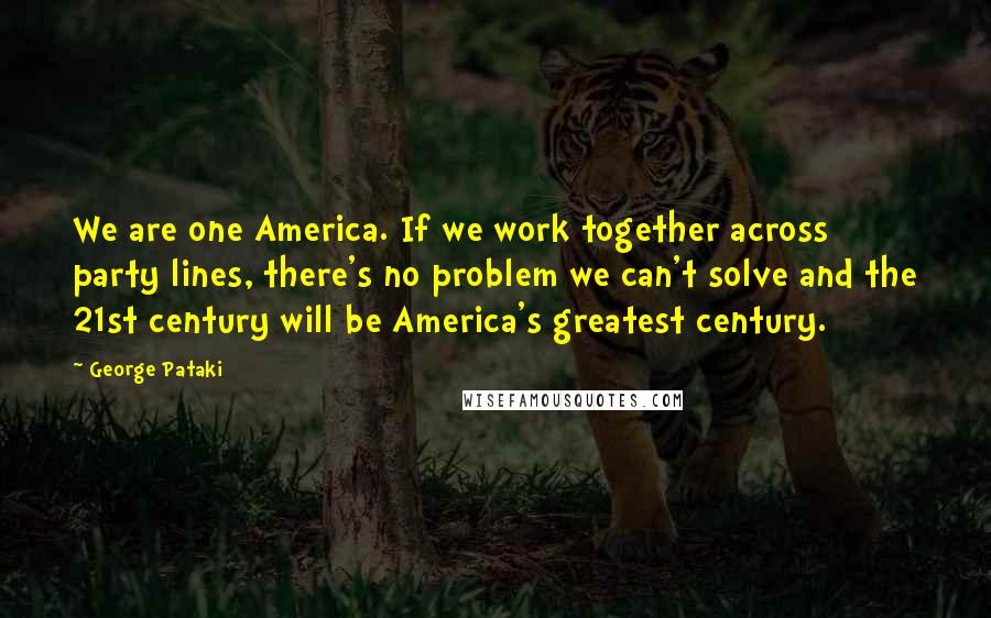 George Pataki Quotes: We are one America. If we work together across party lines, there's no problem we can't solve and the 21st century will be America's greatest century.