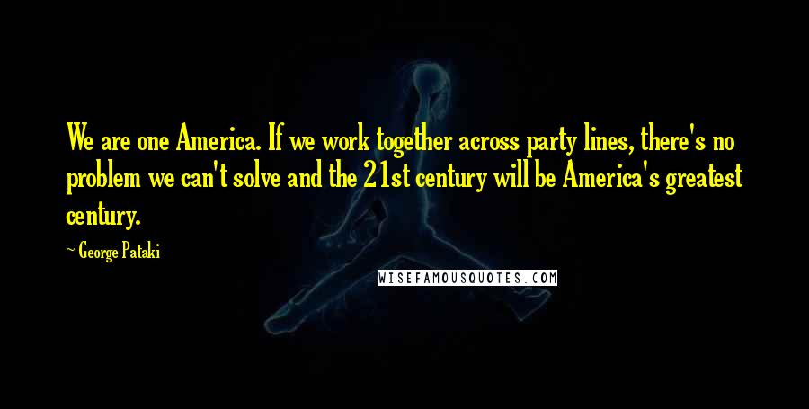 George Pataki Quotes: We are one America. If we work together across party lines, there's no problem we can't solve and the 21st century will be America's greatest century.