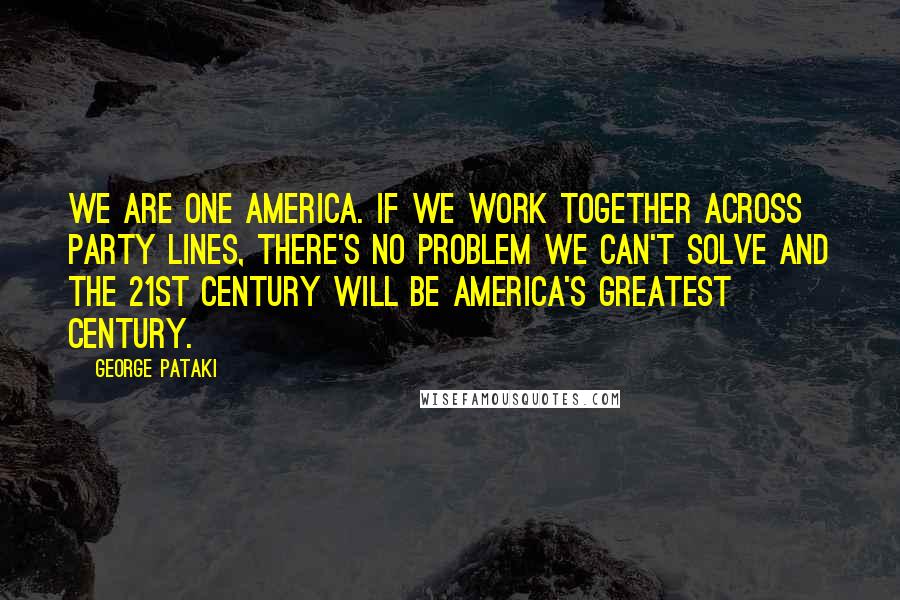 George Pataki Quotes: We are one America. If we work together across party lines, there's no problem we can't solve and the 21st century will be America's greatest century.