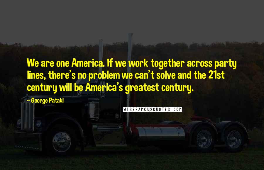 George Pataki Quotes: We are one America. If we work together across party lines, there's no problem we can't solve and the 21st century will be America's greatest century.