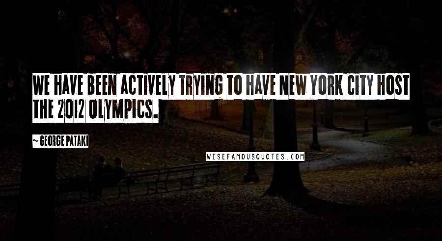 George Pataki Quotes: We have been actively trying to have New York City host the 2012 Olympics.